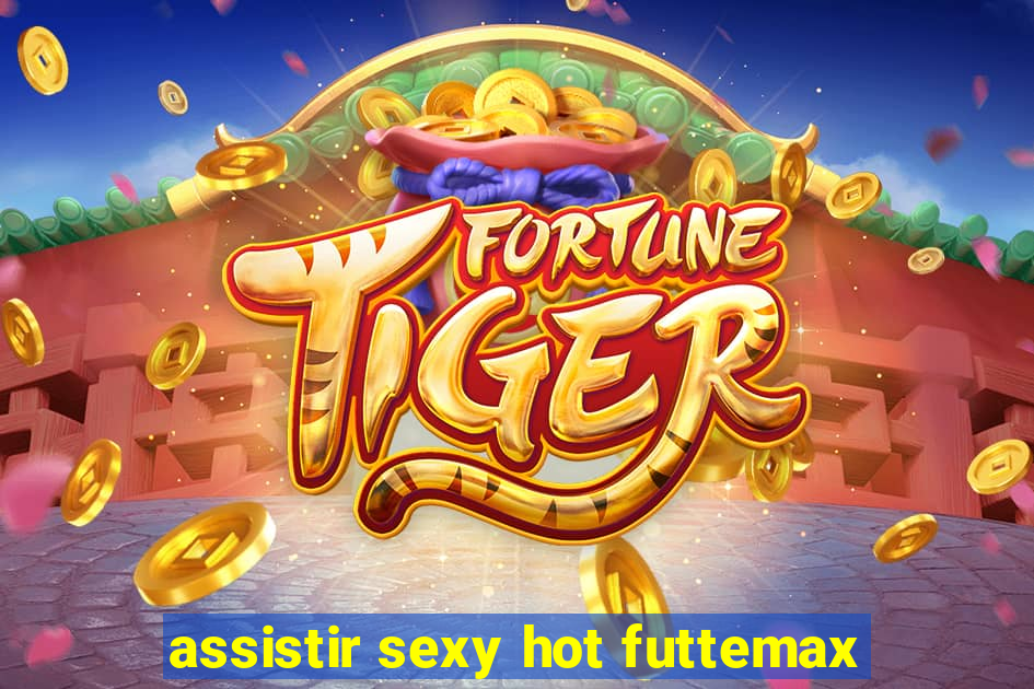 assistir sexy hot futtemax